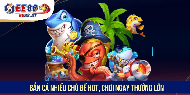 Bắn cá nhiều chủ đề hot, chơi ngay thưởng lớn
