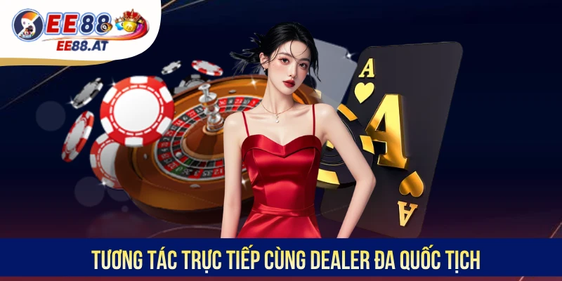 Tương tác trực tiếp cùng Dealer đa quốc tịch